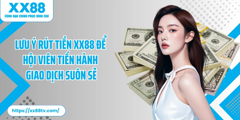 Lưu ý rút tiền XX88 để hội viên tiến hành giao dịch suôn sẻ